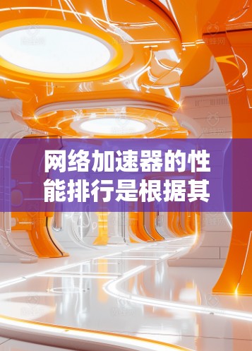 网络加速器的性能排行是根据其在不同环境下的表现来评估的,以下是对网络加速器性能排行的详细分析 网络加速器的性能排行是根据其在不同环境下的表现来评估的,以下是对网络加速器性能排行的详细分析