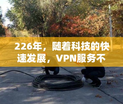 226年，随着科技的快速发展，VPN服务不断更新，为广大用户提供了更多选择。以下是几个备受好评和受欢迎的226年免费VPN推荐平台，涵盖安全、速度和功能的多种选择