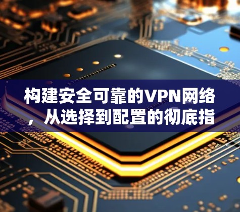 构建安全可靠的VPN网络,从选择到配置的彻底指南 构建安全可靠的VPN网络,从选择到配置的彻底指南