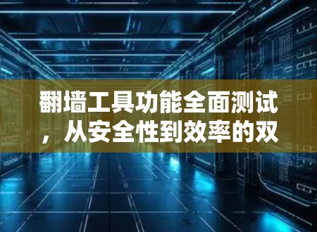 翻墙工具功能全面测试，从安全性到效率的双重保障