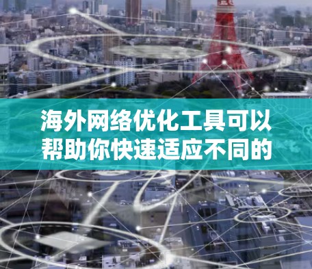 海外网络优化工具可以帮助你快速适应不同的网络环境，提升网络体验。以下是一些推荐的工具，涵盖多种功能需求