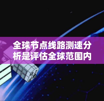 全球节点线路测速分析是评估全球范围内的网络节点传输性能的关键步骤。以下是详细的步骤说明