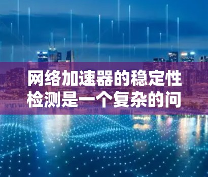 网络加速器的稳定性检测是一个复杂的问题，涉及多个方面，需要综合考虑硬件、软件、网络环境和应用设置。以下是对网络加速器稳定性检测的详细分析