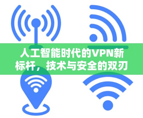 人工智能时代的VPN新标杆，技术与安全的双刃剑