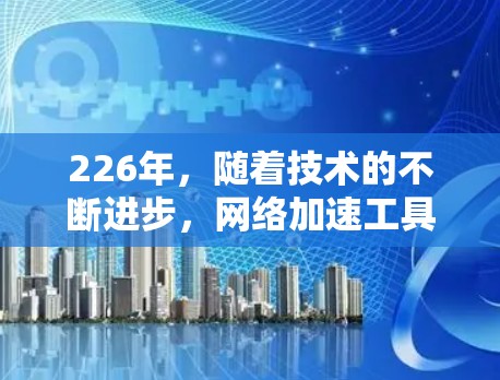 226年，随着技术的不断进步，网络加速工具将会更加智能化和个性化，以满足用户的需求。以下是226年最新网络加速工具的合集，涵盖功能、性能、兼容性和用户友好性等方面