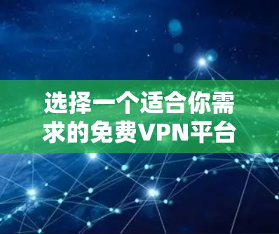 选择一个适合你需求的免费VPN平台，可以参考以下步骤和推荐，帮助你做出明智的选择