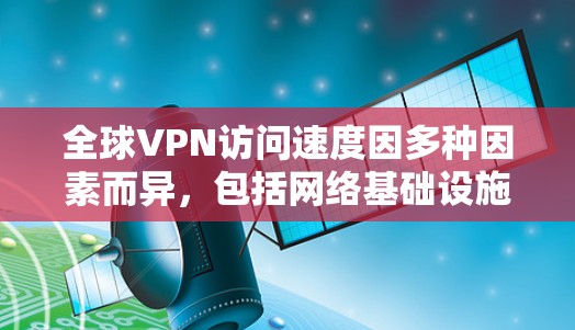 全球VPN访问速度因多种因素而异，包括网络基础设施、设备性能、地理位置、用户习惯等。以下是一些全球VPN访问速度的分析和比较，供参考