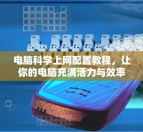 电脑科学上网配置教程，让你的电脑充满活力与效率