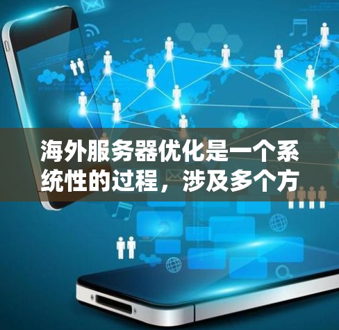 海外服务器优化是一个系统性的过程，涉及多个方面，以下是一个结构化的优化指南