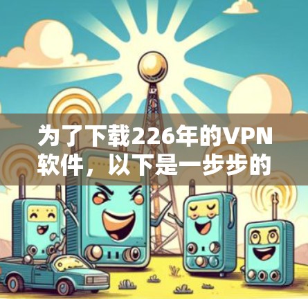 为了下载226年的VPN软件，以下是一步步的建议