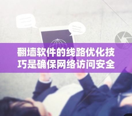 翻墙软件的线路优化技巧是确保网络访问安全和高效的关键。以下是对这些技巧的详细指南