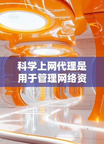 科学上网代理是用于管理网络资源的工具，允许访问外部服务器和服务器端，而不是访问被阻止的资源。以下是详细的步骤和信息，帮助您逐步学习如何配置科学上网代理