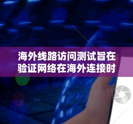 海外线路访问测试旨在验证网络在海外连接时的访问权限允许访问目标服务器，并确保网络的安全和稳定。以下是对该测试的详细分析