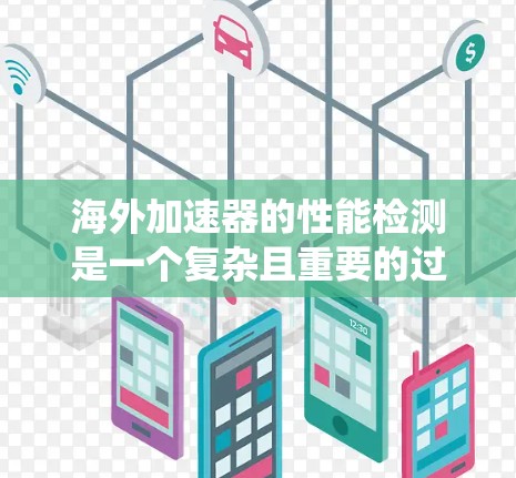 海外加速器的性能检测是一个复杂且重要的过程，涉及多方面的因素。以下是对海外加速器性能检测的系统性总结