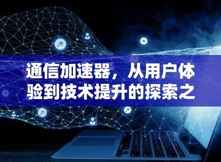 通信加速器,从用户体验到技术提升的探索之旅 通信加速器,从用户体验到技术提升的探索之旅