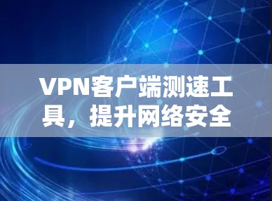 VPN客户端测速工具,提升网络安全的高效选择 VPN客户端测速工具,提升网络安全的高效选择