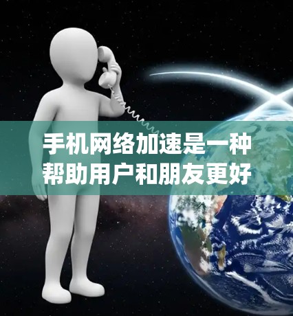 手机网络加速是一种帮助用户和朋友更好地 interleaving 的功能，通过自动调整数据流量，确保其他设备能够接收到网络数据。以下是对手机网络加速的详细分析和建议