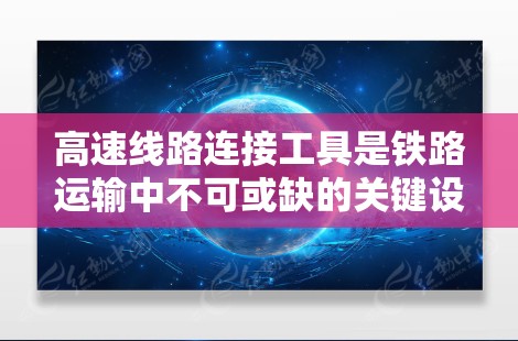 高速线路连接工具是铁路运输中不可或缺的关键设备，它们确保了高速铁路运输的高效、稳定和安全。以下是对高速线路连接工具的详细介绍