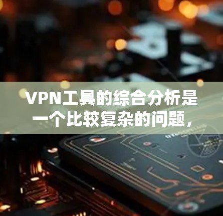 VPN工具的综合分析是一个比较复杂的问题，因为每个工具都有其独特的特点和适用场景。以下是对VPN工具的综合分析，供你参考