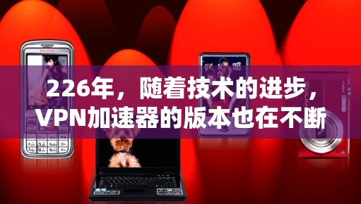 226年，随着技术的进步，VPN加速器的版本也在不断更新。以下是一些226年最全面的VPN加速器的免费试用体验推荐，涵盖性能、安全性和兼容性的各个方面，帮助您找到最适合您的选择
