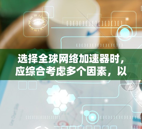 选择全球网络加速器时，应综合考虑多个因素，以确保最佳的网络性能和用户体验。以下是一步步的指南，帮助你做出明智的选择
