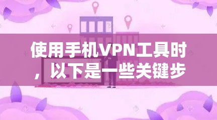 使用手机VPN工具时，以下是一些关键步骤和注意事项