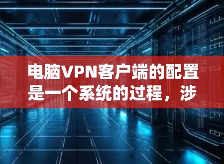 电脑VPN客户端的配置是一个系统的过程，涉及多个步骤，每个步骤都需要仔细处理。以下是一个详细且有序的配置指南，帮助您顺利完成配置