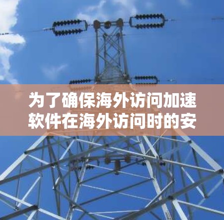 为了确保海外访问加速软件在海外访问时的安全可靠，以下是详细的测试流程