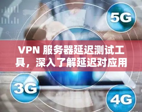 VPN 服务器延迟测试工具，深入了解延迟对应用性能的影响