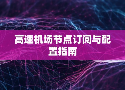 高速<strong>机场节点</strong>订阅与配置指南