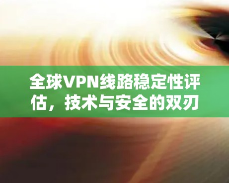 全球VPN线路稳定性评估，技术与安全的双刃剑
