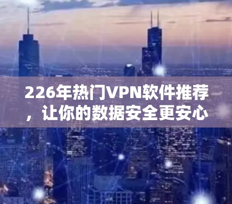 226年热门VPN软件推荐，让你的数据安全更安心！