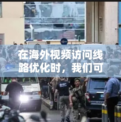在海外视频访问线路优化时，我们可以从以下几个方面入手，帮助用户提升视频通话的效率和质量