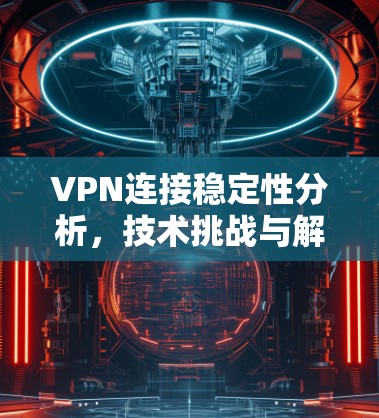 VPN连接稳定性分析,技术挑战与解决方案 VPN连接稳定性分析,技术挑战与解决方案