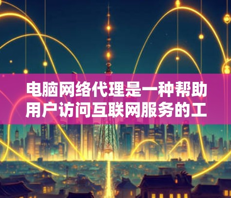 电脑网络代理是一种帮助用户访问互联网服务的工具，如服务器或网页服务器。以下是使用网络代理的基本步骤