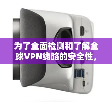 为了全面检测和了解全球VPN线路的安全性，可以按照以下步骤进行
