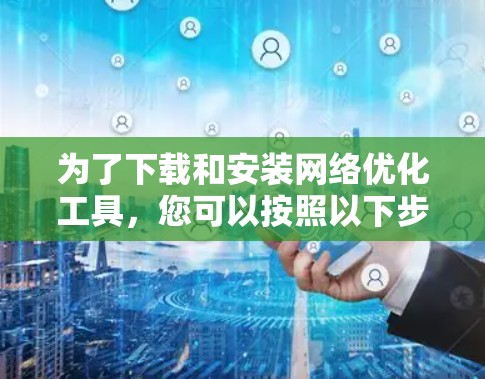 为了下载和安装网络优化工具，您可以按照以下步骤进行