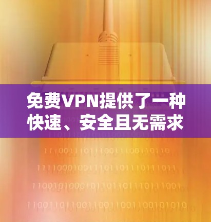 免费VPN提供了一种快速、安全且无需求软件的下载方式，但其功能和限制与付费版本存在差异。以下是详细信息