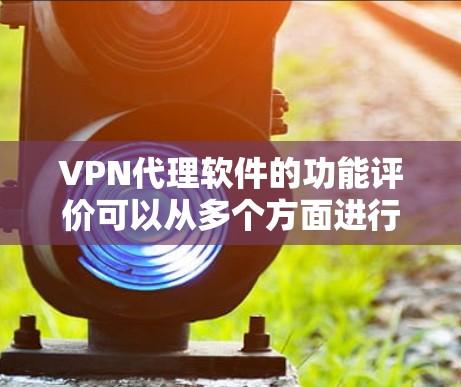 VPN代理软件的功能评价可以从多个方面进行综合分析,以帮助用户更好地选择适合自己的软件。以下是对这些方面的一键评价 VPN代理软件的功能评价可以从多个方面进行综合分析,以帮助用户更好地选择适合自己的软件。以下是对这些方面的一键评价