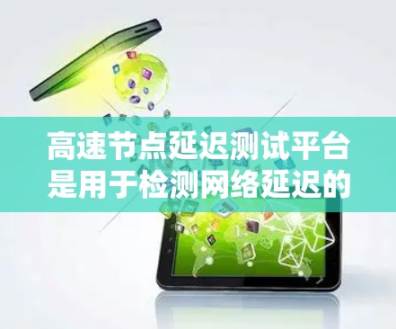 高速节点延迟测试平台是用于检测网络延迟的工具和系统，旨在评估在高速网络中数据传输的延迟情况。以下是对其的详细分析和总结