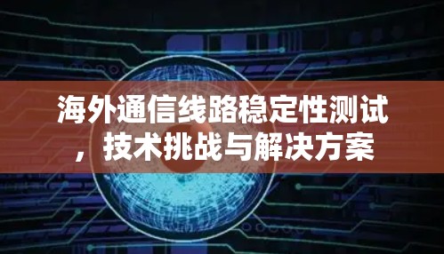 海外通信线路稳定性测试,技术挑战与解决方案 海外通信线路稳定性测试,技术挑战与解决方案