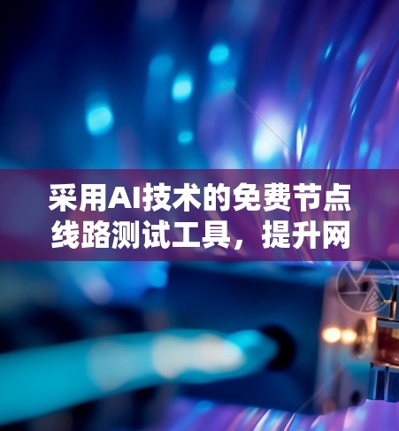 采用AI技术的免费节点线路测试工具,提升网络效率的高效解决方案 采用AI技术的免费节点线路测试工具,提升网络效率的高效解决方案