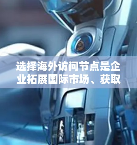 选择海外访问节点是企业拓展国际市场、获取信息的重要步骤。以下是一些关键因素，帮助企业在全球范围内找到合适的访问节点