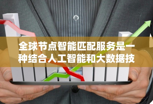 全球节点智能匹配服务是一种结合人工智能和大数据技术的智能系统，旨在通过分析和匹配数据的全球节点结构来提供高效、准确的交互服务。以下是对该服务的详细总结