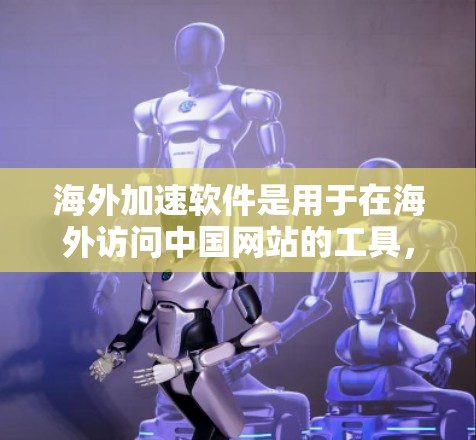 海外加速软件是用于在海外访问中国网站的工具，通常包括复制网页内容、访问特定网站、保存网页内容、速度与稳定性优化等功能。以下是对海外加速软件的详细介绍