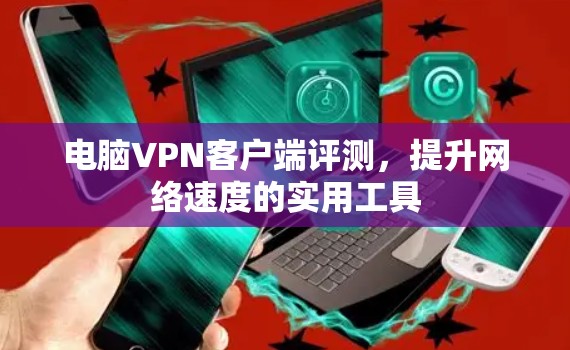 电脑VPN客户端评测，提升网络速度的实用工具