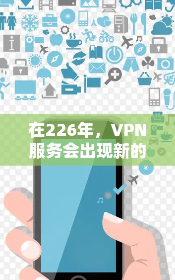 在226年,VPN服务会出现新的免费试用活动,吸引更多的用户。以下是关于这个活动的详细信息 在226年,VPN服务会出现新的免费试用活动,吸引更多的用户。以下是关于这个活动的详细信息