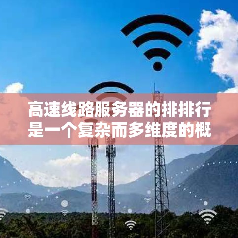 高速线路服务器的排排行是一个复杂而多维度的概念，主要涉及多个因素和背景。以下是对高速线路服务器排排行的详细分析
