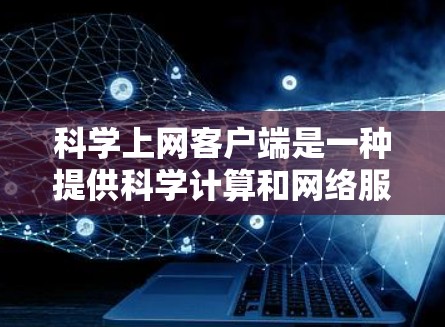科学上网客户端是一种提供科学计算和网络服务的客户端应用程序。它通常允许用户通过浏览器访问，输入科学计算命令或函数，获取数值结果或图形输出。以下是对科学上网客户端的详细说明