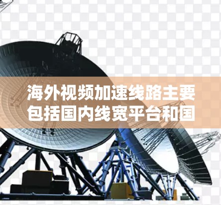 海外视频加速线路主要包括国内线宽平台和国际化的线宽服务。以下是一些常用的海外视频加速线路和解决方案